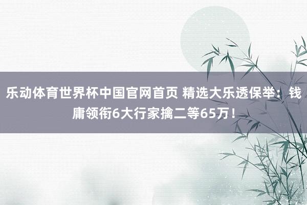 乐动体育世界杯中国官网首页 精选大乐透保举：钱庸领衔6大行家擒二等65万！