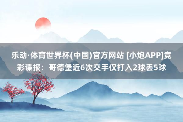 乐动·体育世界杯(中国)官方网站 [小炮APP]竞彩谍报：哥德堡近6次交手仅打入2球丢5球