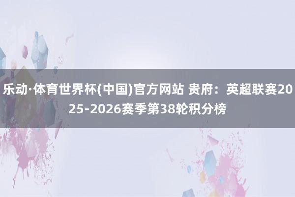 乐动·体育世界杯(中国)官方网站 贵府：英超联赛2025-2026赛季第38轮积分榜
