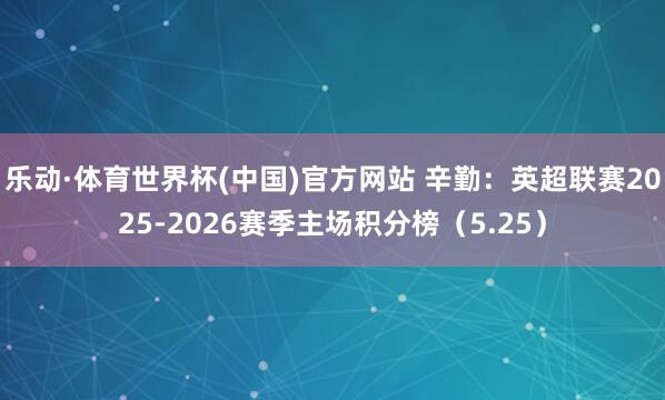 乐动·体育世界杯(中国)官方网站 辛勤：英超联赛2025-2026赛季主场积分榜（5.25）
