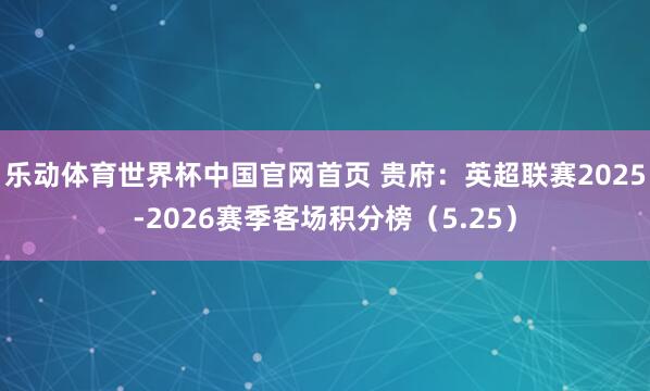 乐动体育世界杯中国官网首页 贵府：英超联赛2025-2026赛季客场积分榜（5.25）
