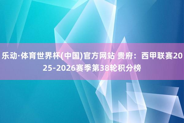 乐动·体育世界杯(中国)官方网站 贵府：西甲联赛2025-2026赛季第38轮积分榜