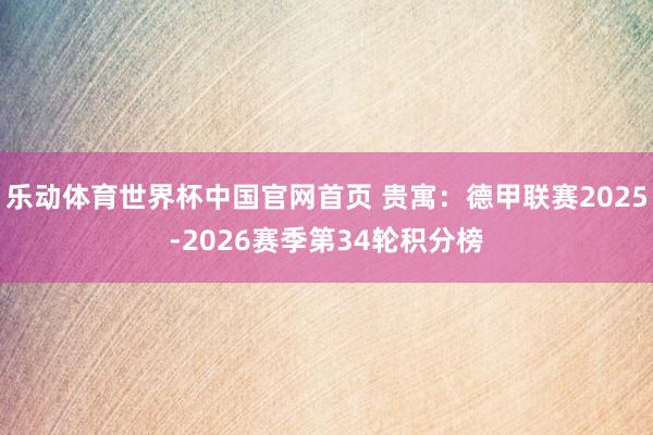 乐动体育世界杯中国官网首页 贵寓：德甲联赛2025-2026赛季第34轮积分榜