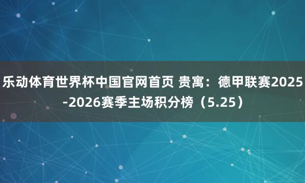 乐动体育世界杯中国官网首页 贵寓：德甲联赛2025-2026赛季主场积分榜（5.25）