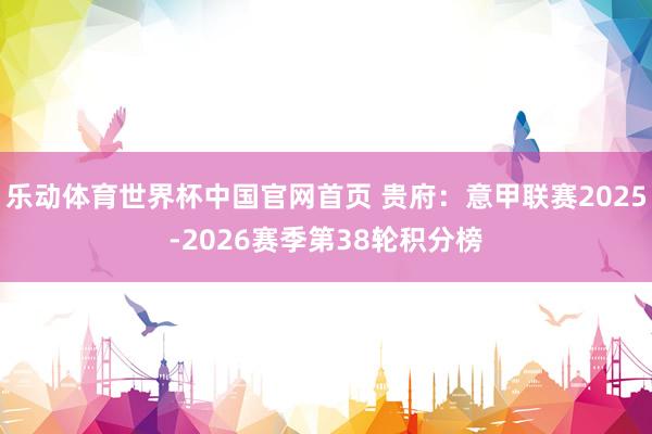 乐动体育世界杯中国官网首页 贵府：意甲联赛2025-2026赛季第38轮积分榜