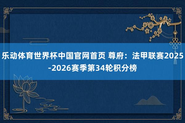 乐动体育世界杯中国官网首页 尊府：法甲联赛2025-2026赛季第34轮积分榜