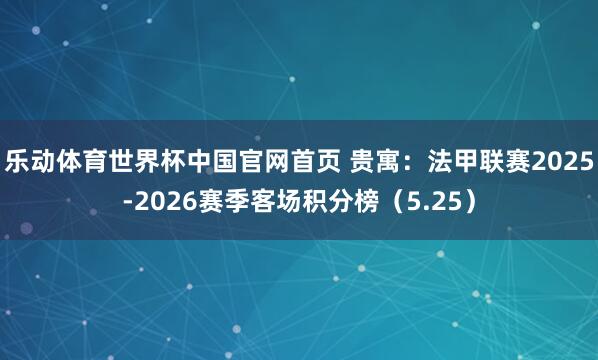 乐动体育世界杯中国官网首页 贵寓：法甲联赛2025-2026赛季客场积分榜（5.25）