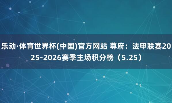 乐动·体育世界杯(中国)官方网站 尊府：法甲联赛2025-2026赛季主场积分榜（5.25）