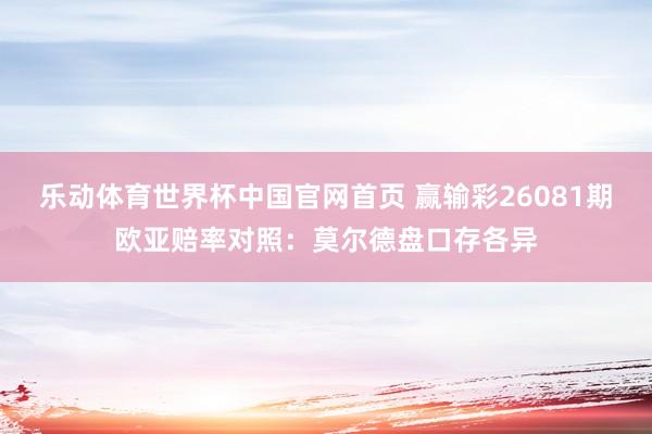 乐动体育世界杯中国官网首页 赢输彩26081期欧亚赔率对照：莫尔德盘口存各异