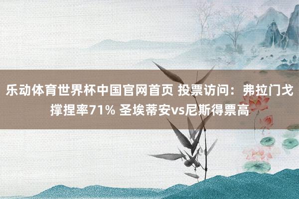 乐动体育世界杯中国官网首页 投票访问：弗拉门戈撑捏率71% 圣埃蒂安vs尼斯得票高