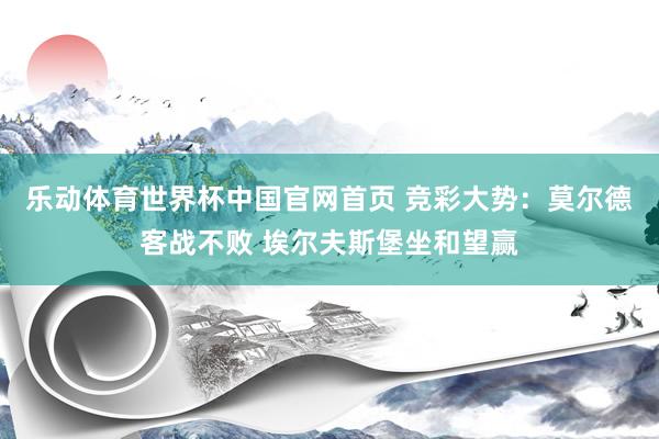 乐动体育世界杯中国官网首页 竞彩大势：莫尔德客战不败 埃尔夫斯堡坐和望赢