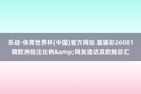 乐动·体育世界杯(中国)官方网站 赢输彩26081期欧洲投注比例&网友造访及欧赔总汇