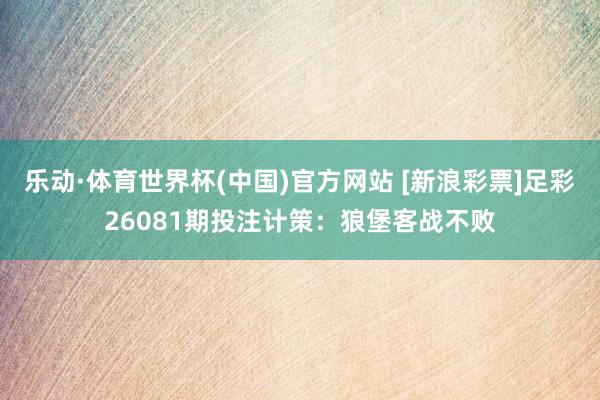 乐动·体育世界杯(中国)官方网站 [新浪彩票]足彩26081期投注计策：狼堡客战不败