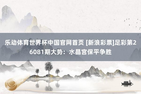 乐动体育世界杯中国官网首页 [新浪彩票]足彩第26081期大势：水晶宫保平争胜