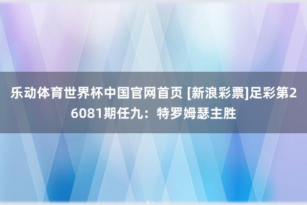 乐动体育世界杯中国官网首页 [新浪彩票]足彩第26081期任九：特罗姆瑟主胜