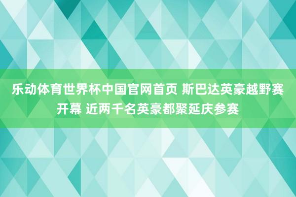 乐动体育世界杯中国官网首页 斯巴达英豪越野赛开幕 近两千名英豪都聚延庆参赛