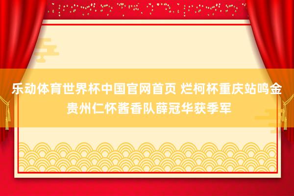 乐动体育世界杯中国官网首页 烂柯杯重庆站鸣金 贵州仁怀酱香队薛冠华获季军