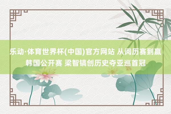 乐动·体育世界杯(中国)官方网站 从阅历赛到赢韩国公开赛 梁智镐创历史夺亚巡首冠