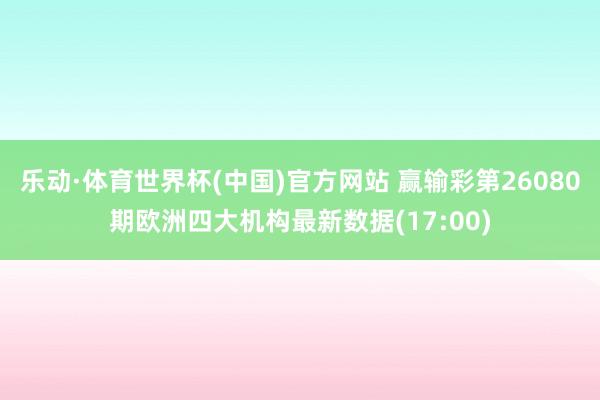 乐动·体育世界杯(中国)官方网站 赢输彩第26080期欧洲四大机构最新数据(17:00)