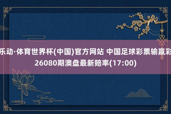 乐动·体育世界杯(中国)官方网站 中国足球彩票输赢彩26080期澳盘最新赔率(17:00)
