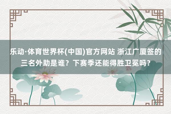 乐动·体育世界杯(中国)官方网站 浙江广厦签的三名外助是谁？下赛季还能得胜卫冕吗？