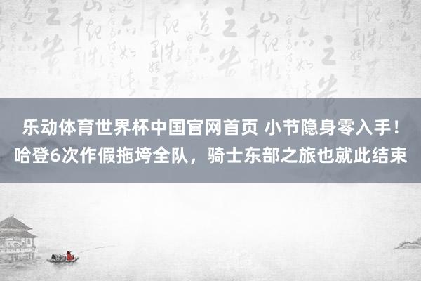 乐动体育世界杯中国官网首页 小节隐身零入手！哈登6次作假拖垮全队，骑士东部之旅也就此结束