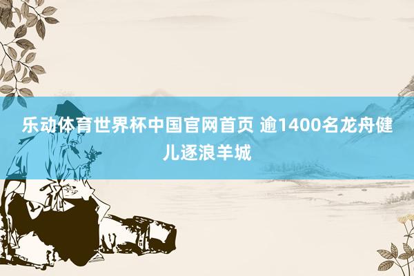 乐动体育世界杯中国官网首页 逾1400名龙舟健儿逐浪羊城