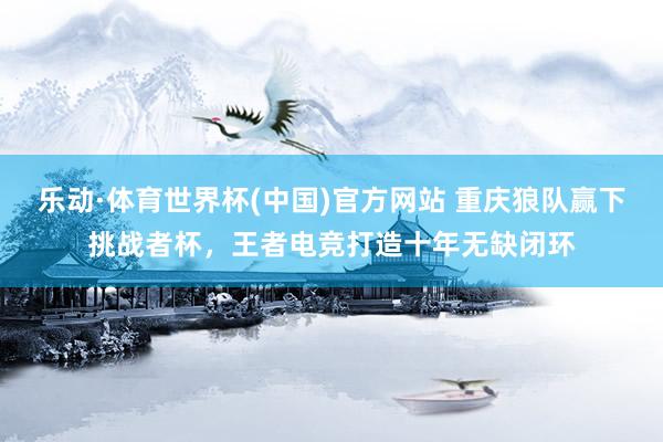 乐动·体育世界杯(中国)官方网站 重庆狼队赢下挑战者杯，王者电竞打造十年无缺闭环