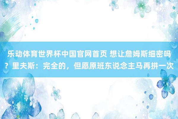 乐动体育世界杯中国官网首页 想让詹姆斯细密吗？里夫斯：完全的，但愿原班东说念主马再拼一次