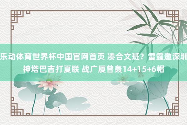 乐动体育世界杯中国官网首页 凑合文班？雷霆邀深圳神塔巴吉打夏联 战广厦曾轰14+15+6帽