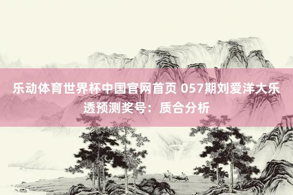 乐动体育世界杯中国官网首页 057期刘爱洋大乐透预测奖号：质合分析