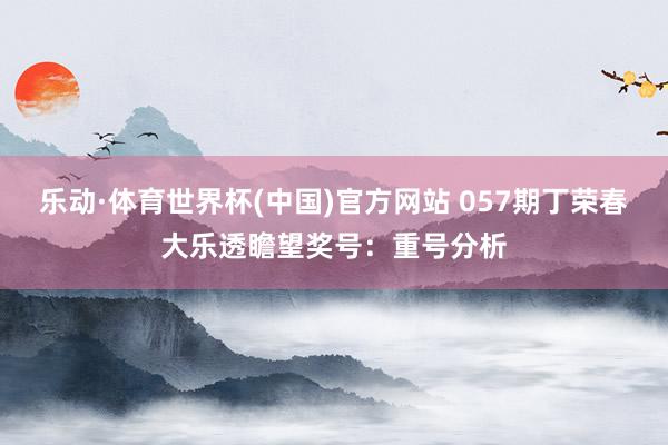 乐动·体育世界杯(中国)官方网站 057期丁荣春大乐透瞻望奖号：重号分析