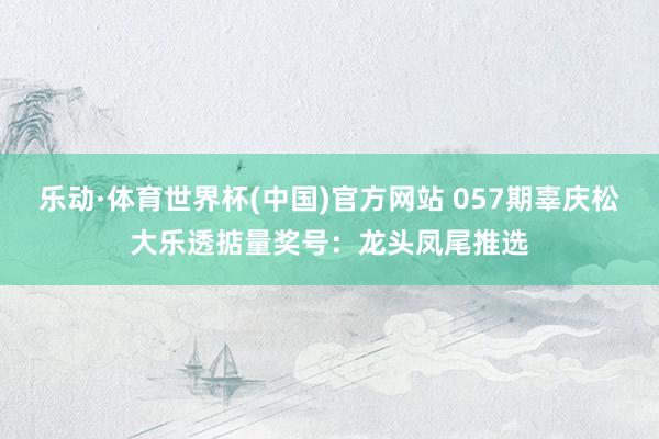 乐动·体育世界杯(中国)官方网站 057期辜庆松大乐透掂量奖号：龙头凤尾推选