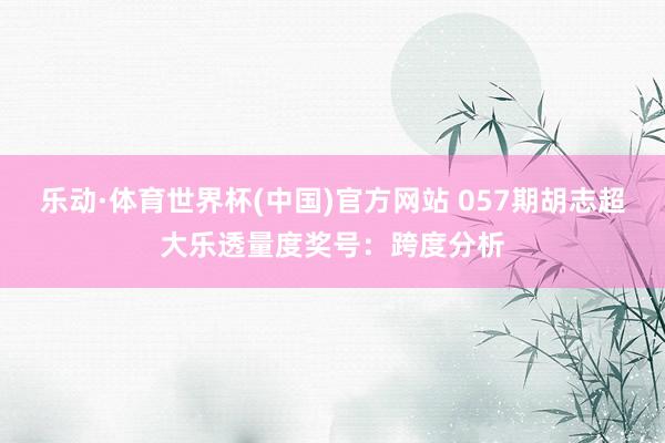 乐动·体育世界杯(中国)官方网站 057期胡志超大乐透量度奖号：跨度分析