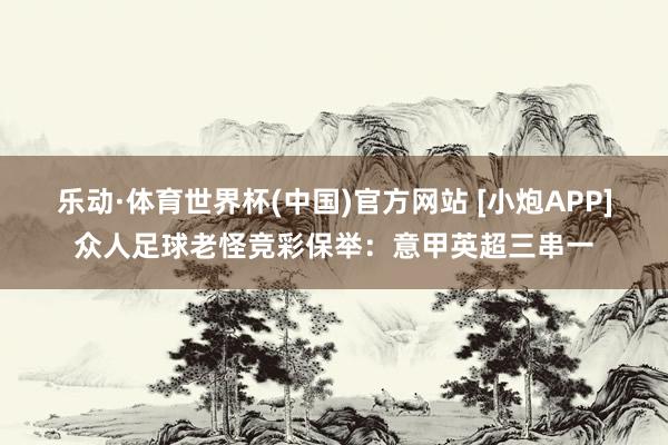 乐动·体育世界杯(中国)官方网站 [小炮APP]众人足球老怪竞彩保举：意甲英超三串一