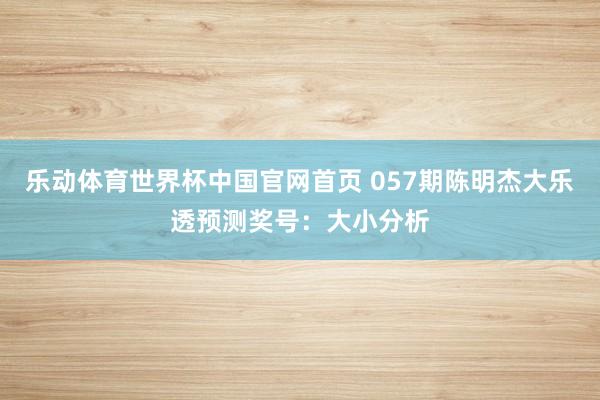 乐动体育世界杯中国官网首页 057期陈明杰大乐透预测奖号：大小分析