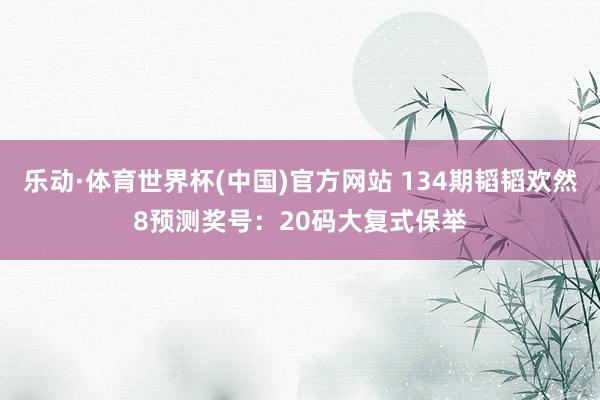 乐动·体育世界杯(中国)官方网站 134期韬韬欢然8预测奖号：20码大复式保举