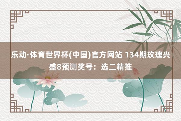 乐动·体育世界杯(中国)官方网站 134期玫瑰兴盛8预测奖号：选二精推