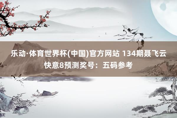 乐动·体育世界杯(中国)官方网站 134期聂飞云快意8预测奖号：五码参考