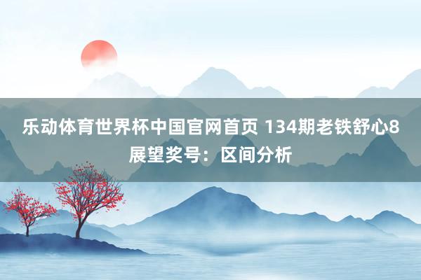 乐动体育世界杯中国官网首页 134期老铁舒心8展望奖号：区间分析