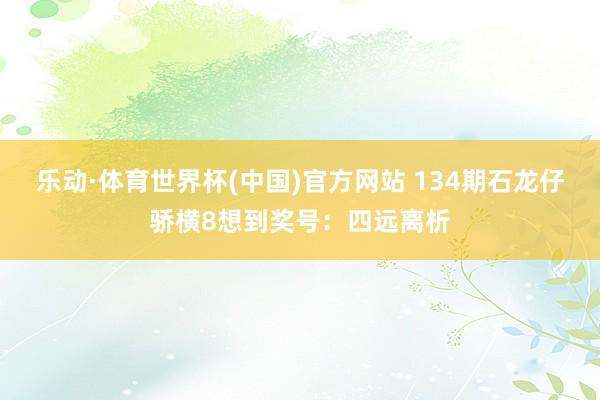 乐动·体育世界杯(中国)官方网站 134期石龙仔骄横8想到奖号：四远离析