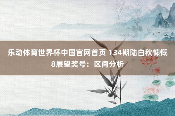 乐动体育世界杯中国官网首页 134期陆白秋慷慨8展望奖号：区间分析