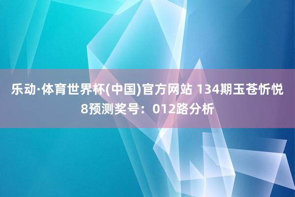 乐动·体育世界杯(中国)官方网站 134期玉苍忻悦8预测奖号：012路分析