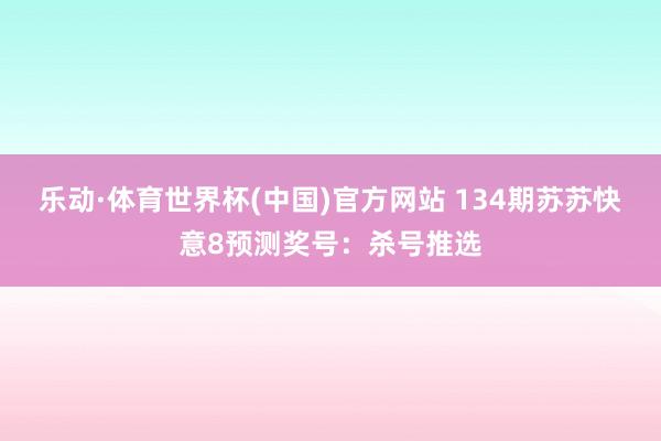 乐动·体育世界杯(中国)官方网站 134期苏苏快意8预测奖号：杀号推选