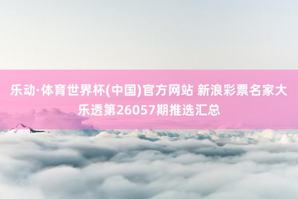 乐动·体育世界杯(中国)官方网站 新浪彩票名家大乐透第26057期推选汇总