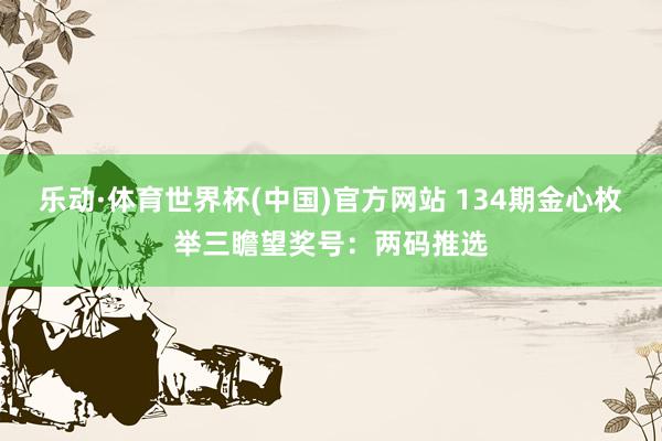 乐动·体育世界杯(中国)官方网站 134期金心枚举三瞻望奖号：两码推选