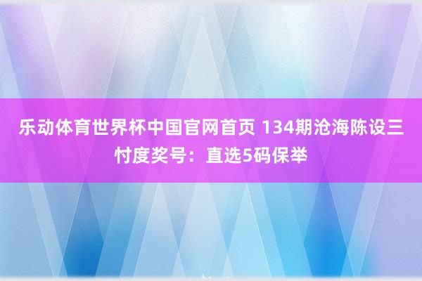 乐动体育世界杯中国官网首页 134期沧海陈设三忖度奖号：直选5码保举
