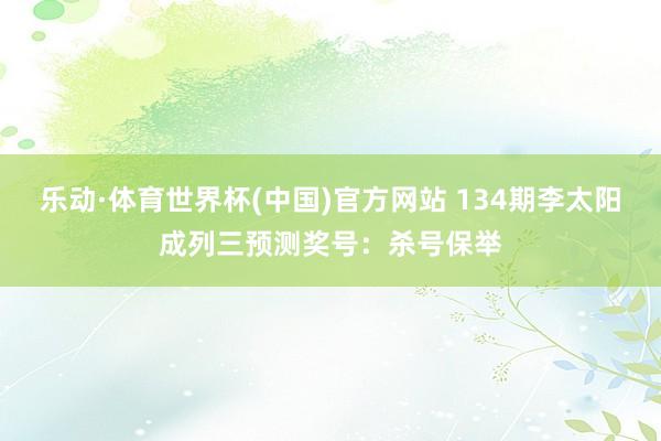 乐动·体育世界杯(中国)官方网站 134期李太阳成列三预测奖号：杀号保举