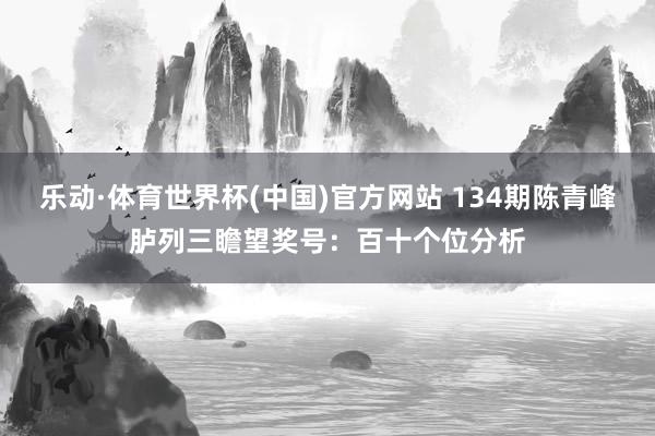 乐动·体育世界杯(中国)官方网站 134期陈青峰胪列三瞻望奖号：百十个位分析