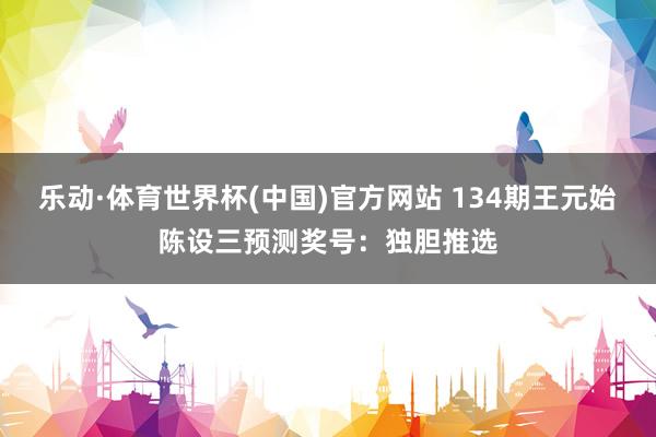 乐动·体育世界杯(中国)官方网站 134期王元始陈设三预测奖号：独胆推选